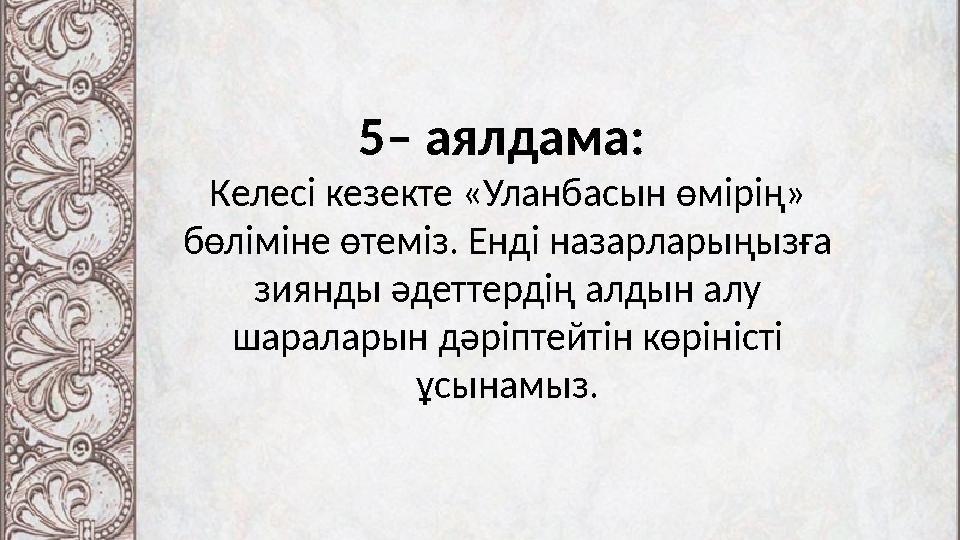 5– аялдама: Келесі кезекте «Уланбасын өмірің» бөліміне өтеміз. Енді назарларыңызға зиянды әдеттердің алдын алу шараларын дәр