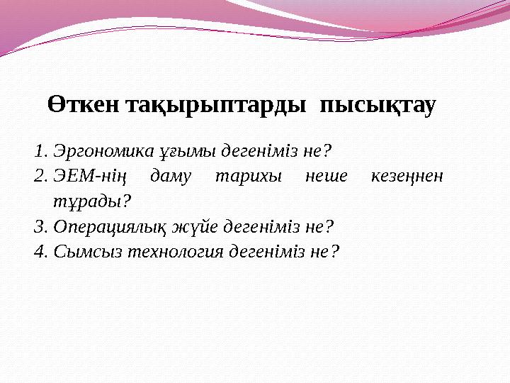Өткен тақырыптарды пысықтау 1.Эргономика ұғымы дегеніміз не? 2.ЭЕМ-нің даму тарихы неше кезеңнен тұрады? 3.Операциялық жүйе де