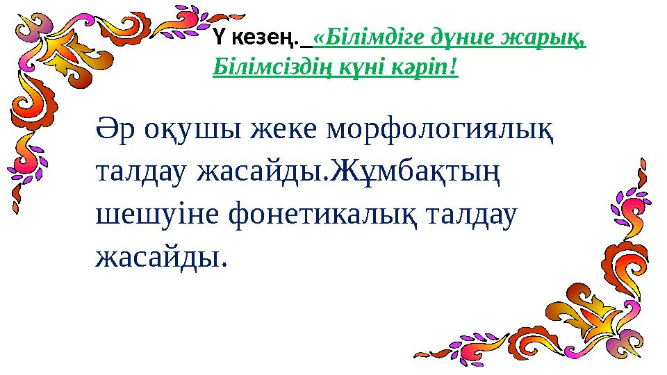 Ү кезең. «Білімдіге дүние жарық, Білімсіздің күні кәріп! Әр оқушы жеке морфологиялық талдау жасайды.Жұмбақтың шешуіне фо