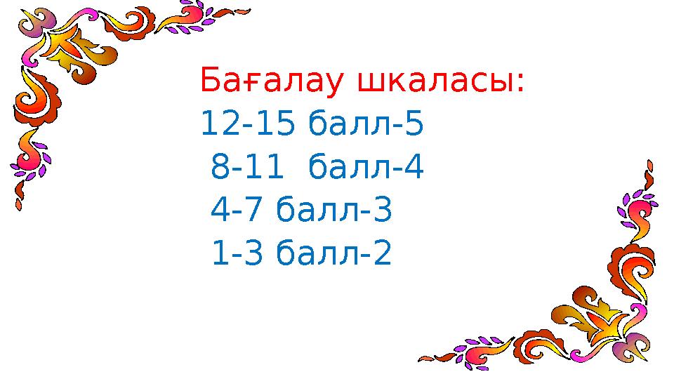 Бағалау шкаласы: 12-15 балл-5 8-11 балл-4 4-7 балл-3 1-3 балл-2