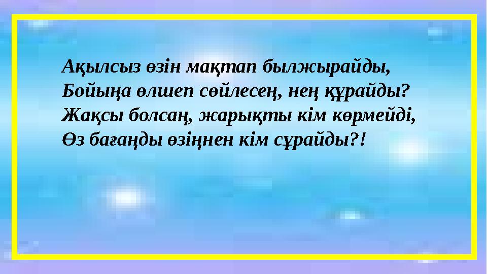 Ақылсыз өзін мақтап былжырайды, Бойыңа өлшеп сөйлесең, нең құрай