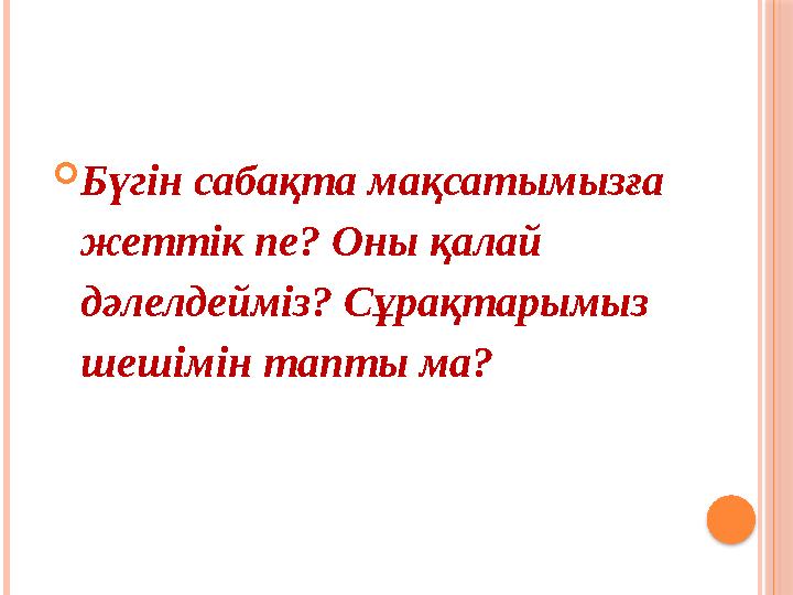  Бүгін сабақта мақсатымызға жеттік пе? Оны қалай дәлелдейміз? Сұрақтарымыз шешімін тапты ма?