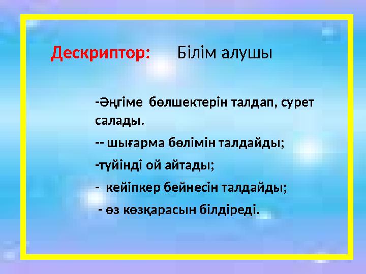 Дескриптор: Білім алушы -Әңгіме бөлшектерін талдап, сурет салады. -- шығарма бөлімін талдайды; -түйінді ой айтады; - кейі