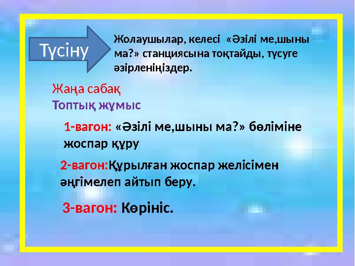 Жаңа сабақ Топтық жұмысТүсіну Жолаушылар, келесі « Әзілі ме,шыны ма? » станциясына тоқтайды, түсуге әзірленіңіздер. 1-вагон: