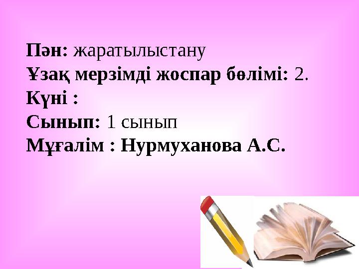 Пән: жаратылыстану Ұзақ мерзімді жоспар бөлімі: 2. Күні : Сынып: 1 сынып Мұғалім : Нурмуханова А.С.