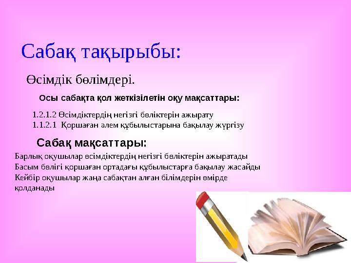 Сабақ тақырыбы: Өсімдік бөлімдері. Осы сабақта қол жеткізілетін оқу мақсаттары: 1.2.1.2 Өсімдіктердің негізгі бөл