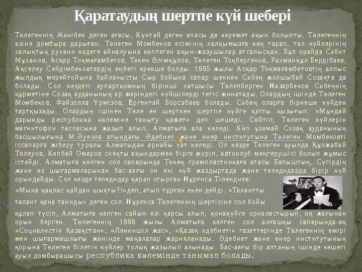 Төлегеннің Жәнібек деген ағасы, Күнтай деген апасы да керемет ақын болыпты. Төлегеннің өзіне домбыра дарыған. Төлеген Момбек