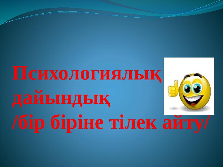 Психологиялық дайындық /бір біріне тілек айту/