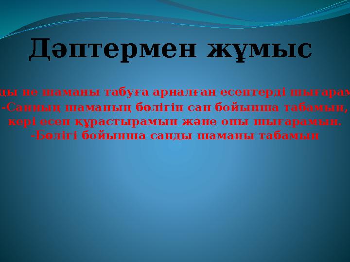 Дәптермен жұмыс -Санды не шаманы табуға арналған есептерді шығарамын -Санның шаманың бөлігін сан бойынша табамын, кері есеп құ