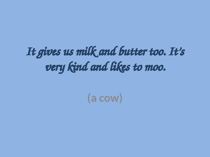 It gives us milk and butter too. It’s very kind and likes to moo. (a cow)