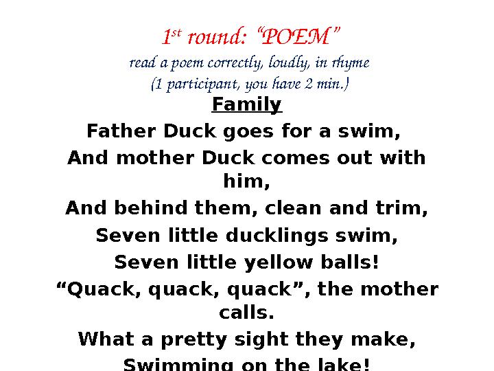 1 st round: “POEM” read a poem correctly, loudly, in rhyme (1 participant, you have 2 min.) Family Father Duck goes for a swi