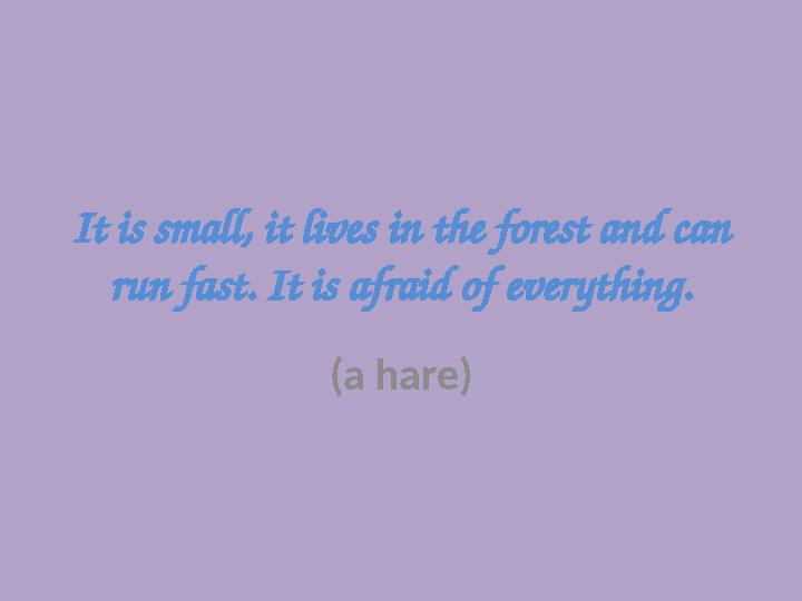 It is small, it lives in the forest and can run fast. It is afraid of everything. (a hare)