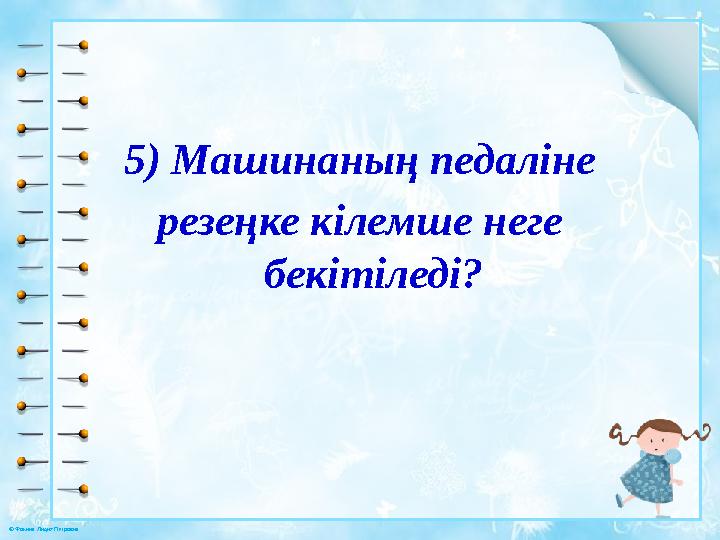 © Фокина Лидия Петровна 5) Машинаның педаліне резеңке кілемше неге бекітіледі?