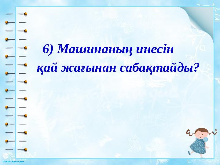 © Фокина Лидия Петровна 6) Машинаның инесін қай жағынан сабақтайды?