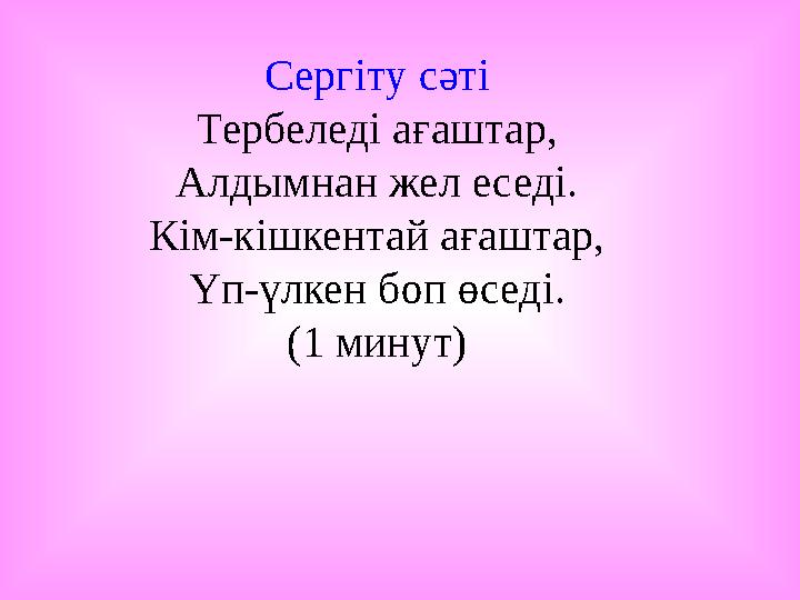 Сергіту сәті Тербеледі ағаштар, Алдымнан жел еседі. Кім-кішкентай ағаштар, Үп-үлкен боп өседі. (1 минут)