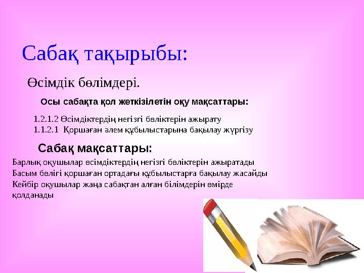 Сабақ тақырыбы: Өсімдік бөлімдері. Осы сабақта қол жеткізілетін оқу мақсаттары: 1.2.1.2 Өсімдіктердің негізгі б