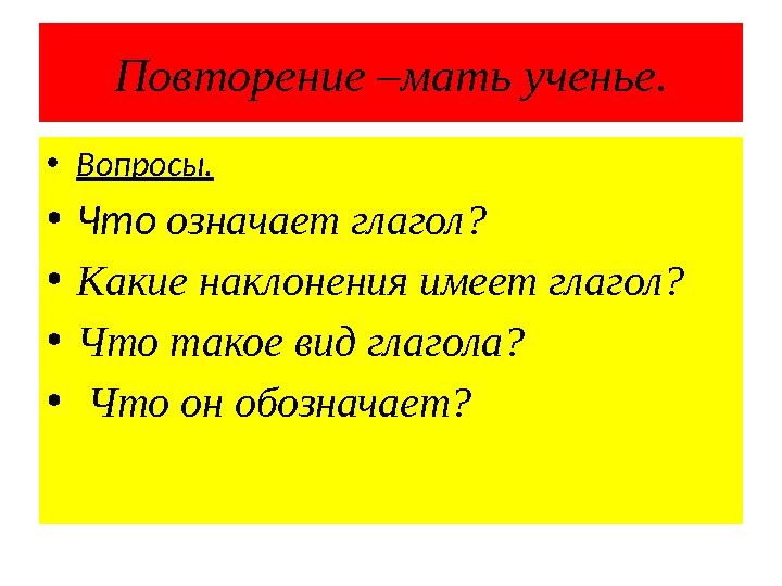 Повторение –мать ученье. • Вопросы. • Что означает глагол? • Какие наклонения имеет глагол? • Что такое вид глагола? • Что он