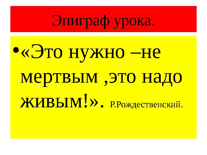 Эпиграф урока. • «Это нужно –не мертвым ,это надо живым!». Р.Рождественский.