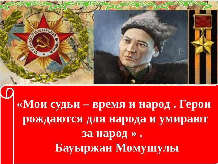 «Мои судьи – время и народ . Герои рождаются для народа и умирают за народ » . Бауыржан Момушулы