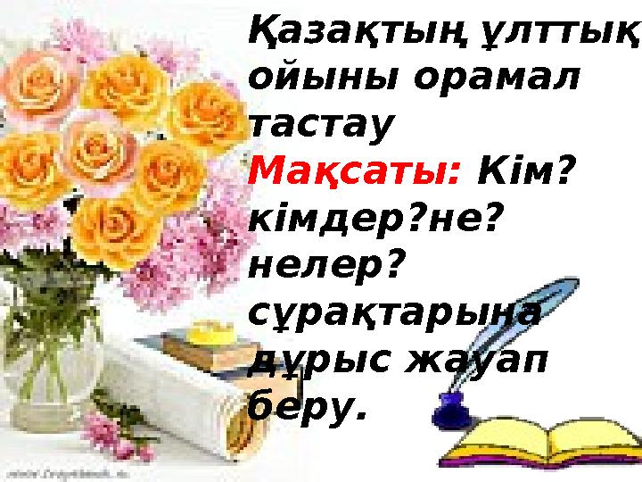 Қазақтың ұлттық ойыны орамал тастау Мақсаты: Кім? кімдер?не? нелер? сұрақтарына дұрыс жауап беру.