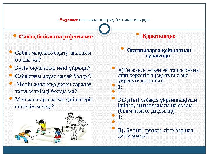 Ресурстар: спорт залы, ысқырық, белгі қойылған арқан Сабақ бойынша рефлексия: Сабақ мақсаты/оқыту шынайы болды ма? Бүгін