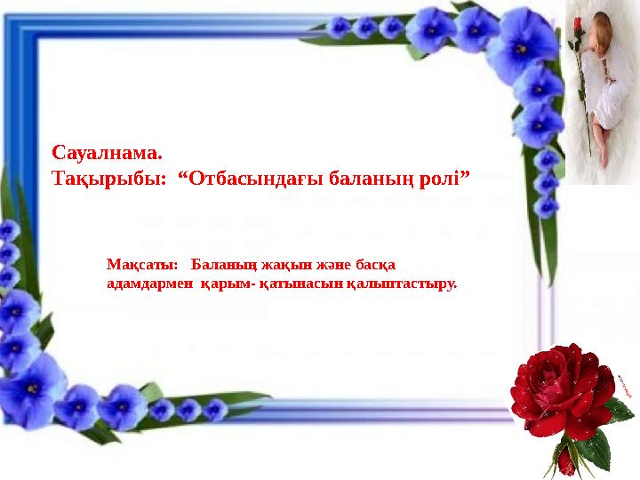 Ьь Сауалнама. Тақырыбы: “Отбасындағы баланың ролі” Мақсаты: Баланың жақын және басқа адамдармен қарым- қатынасын қалыптас