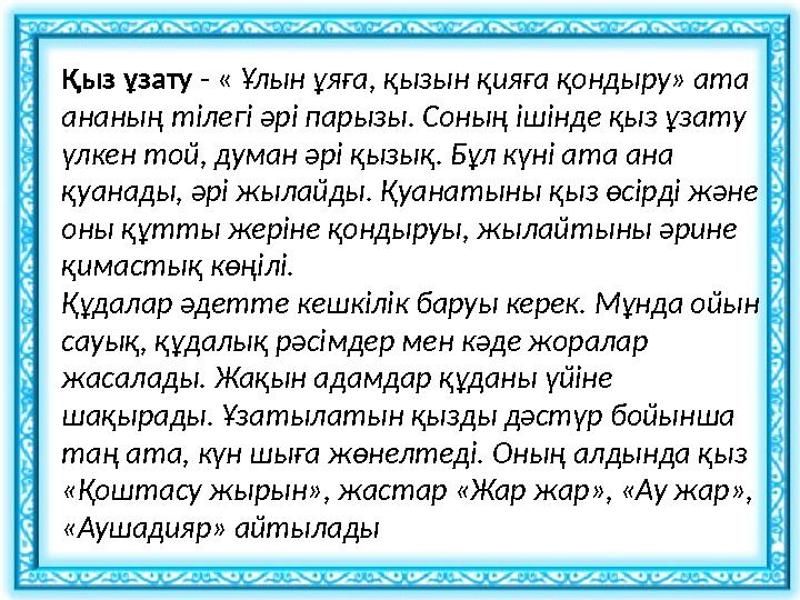 Қыз ұзату - « Ұлын ұяға, қызын қияға қондыру» ата ананың тілегі әрі парызы. Соның ішінде қыз ұзату үлкен той, думан әрі қызы