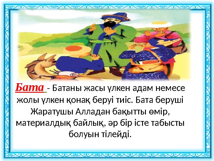 Бата - Батаны жасы үлкен адам немесе жолы үлкен қонақ беруі тиіс. Бата беруші Жаратушы Алладан бақытты өмір, материалдық б