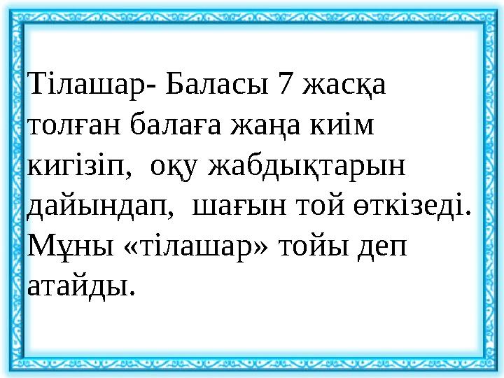 Тілашар- Баласы 7 жасқа толған балаға жаңа киім кигізіп, оқу жабдықтарын дайындап, шағын той өткізеді. Мұны «тілашар» тойы