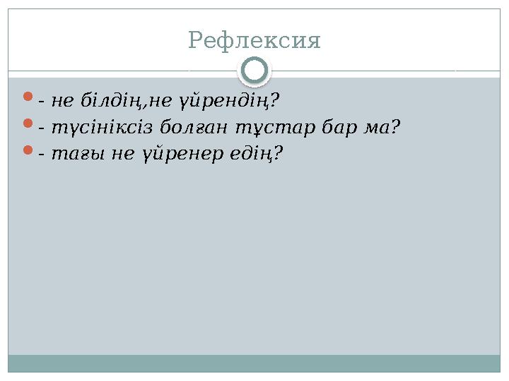 Рефлексия  - не білдің , не үйрендің?  - түсініксіз болған тұстар бар ма?  - тағы не үйренер едің?