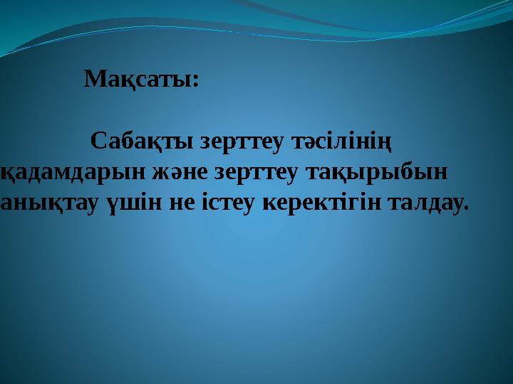 Мақсаты: Сабақты зерттеу тәсілінің қадамдарын және зерттеу тақырыбын анықтау үшін не