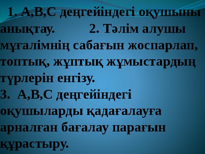 1. А,В,С деңгейіндегі оқушыны анықтау. 2. Тәлім алушы мұғалімнің сабағын жоспарлап, топтық, жұптық жұмыстардың