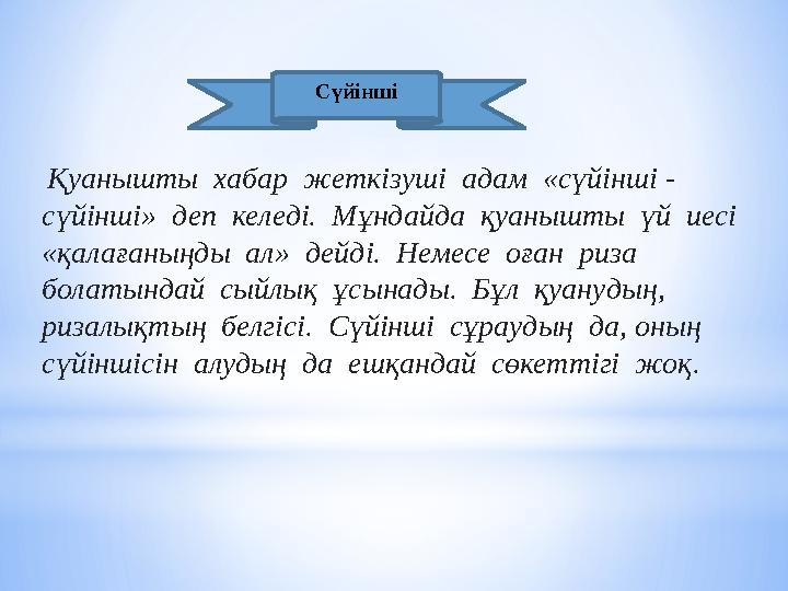 Қуанышты хабар жеткізуші адам «сүйінші - сүйінші» деп келеді. Мұндайда қуанышты үй иесі «қалағаныңды ал» дейді.