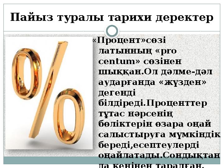 Пайыз туралы тарихи деректер «Процент»сөзі латынның «pro centum» сөзінен шыққан.Ол дәлме-дәл аударғанда «жүзден» дегенді