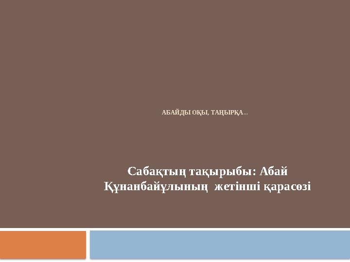 АБАЙДЫ ОҚЫ, ТАҢЫРҚА... Сабақтың тақырыбы: Абай Құнанбайұлының жетінші қарасөзі