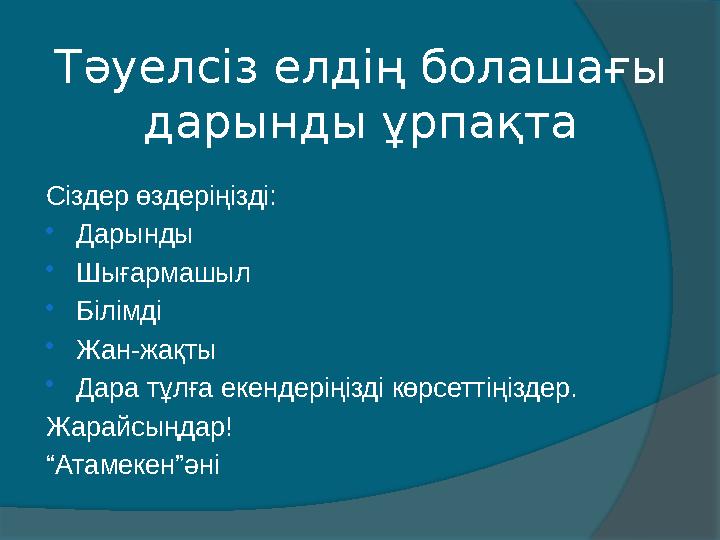 Тәуелсіз елдің болашағы дарынды ұрпақта Сіздер өздеріңізді:  Дарынды  Шығармашыл  Білімді  Жан-жақты  Дара тұлға екендері