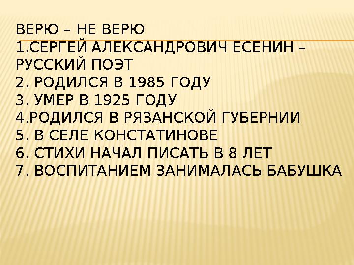 ВЕРЮ – НЕ ВЕРЮ 1.СЕРГЕЙ АЛЕКСАНДРОВИЧ ЕСЕНИН – РУССКИЙ ПОЭТ 2. РОДИЛСЯ В 1985 ГОДУ 3. УМЕР В 1925 ГОДУ 4.РОДИЛСЯ В РЯЗАНСКОЙ ГУ