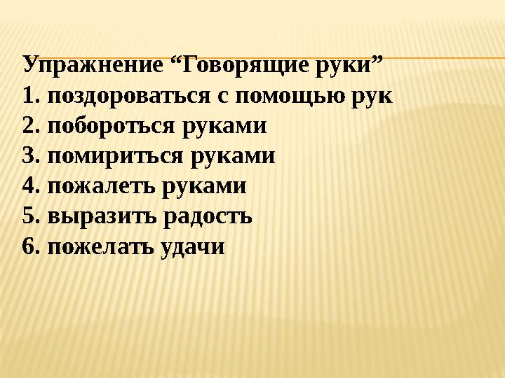 Упражнение “Говорящие руки” 1. поздороваться с помощью рук 2. побороться руками 3. помириться руками 4. пожалеть руками 5. выраз