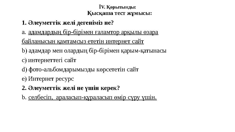 І V. Қорытынды: Қысқаша тест жұмысы: 1. Әлеуметтік желі дегеніміз не? a. адамдардың бір-бірімен ғаламтор арқылы өзара байланысын