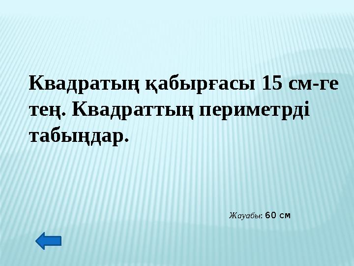 Квадратың қабырғасы 15 см-ге тең. Квадраттың периметрді табыңдар. Жауабы: 60 см