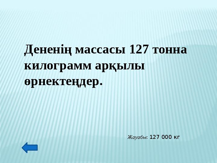 Дененің массасы 127 тонна килограмм арқылы өрнектеңдер. Жауабы: 127 000 кг