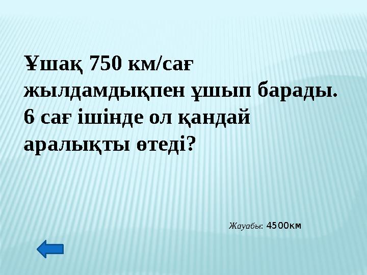 Ұшақ 750 км/сағ жылдамдықпен ұшып барады. 6 сағ ішінде ол қандай аралықты өтеді? Жауабы: 4500км