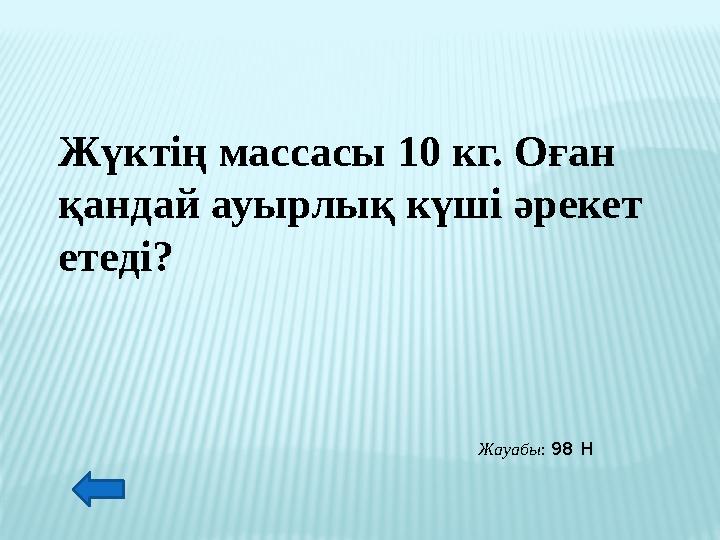 Жүктің массасы 10 кг. Оған қандай ауырлық күші әрекет етеді? Жауабы: 98 Н