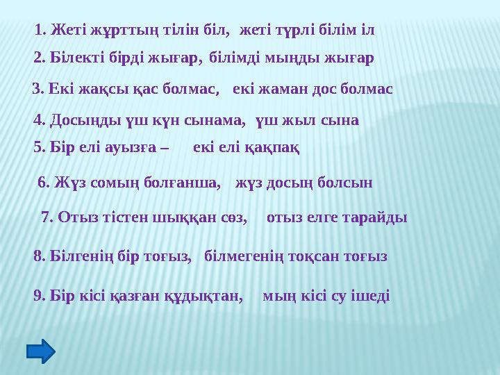 1. Жеті жұрттың тілін біл, жеті түрлі білім іл 2. Білекті бірді жығар, 3. Екі жақсы қас болмас, 4. Досыңды үш күн сынама, 5.