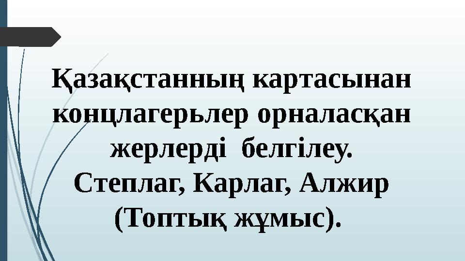 Қазақстанның картасынан концлагерьлер орналасқан жерлерді белгілеу. Степлаг, Карлаг, Алжир (Топтық жұмыс).