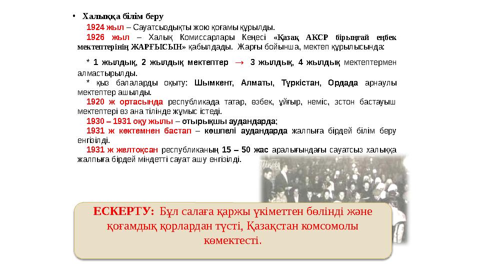 • Халыққа білім беру 1924 жыл – Сауатсыздықты жою қоғамы құрылды. 1926 жыл – Халық Комиссарлары Кеңесі «Қазақ АКС