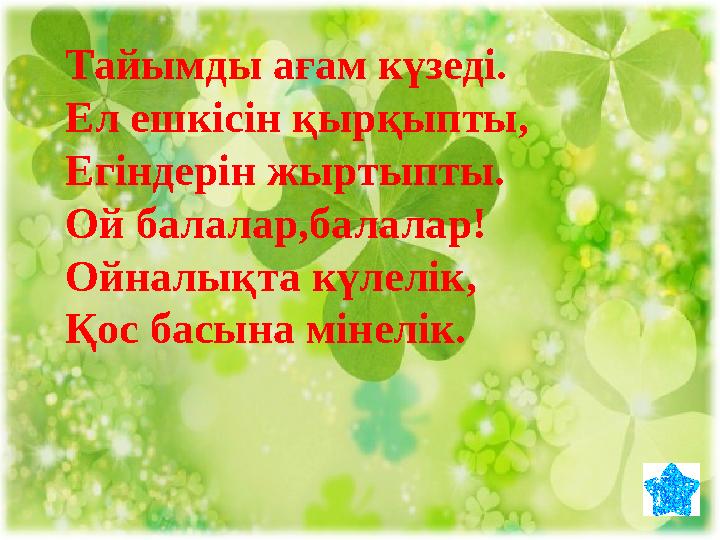 Тайымды ағам күзеді. Ел ешкісін қырқыпты, Егіндерін жыртыпты. Ой балалар,балалар! Ойналықта күлелік, Қос басына мінелік.