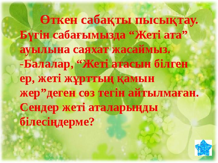 Өткен сабақты пысықтау. Бүгін сабағымызда “Жеті ата” ауылына саяхат жасаймыз. -Балалар, “Жеті атасын білген ер, жеті жұрт