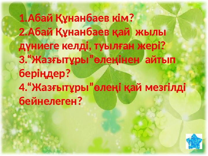 1.Абай Құнанбаев кім? 2.Абай Құнанбаев қай жылы дүниеге келді, туылған жері? 3.“Жазғытұры”өлеңінен айтып беріңдер? 4.“Жазғытұ