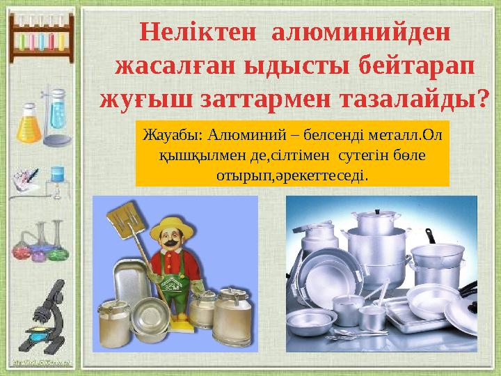 Неліктен алюминийден жасалған ыдысты бейтарап жуғыш заттармен тазалайды? Жауабы: Алюминий – белсенді металл.Ол қышқылмен де,